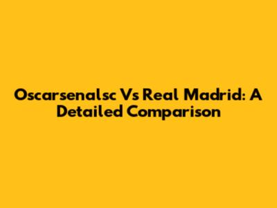 Oscarsenalsc Vs Real Madrid: A Detailed Comparison