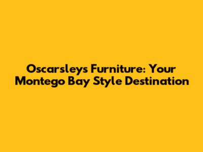 Oscarsley's Furniture: Your Montego Bay Style Destination