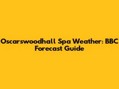 Oscarswoodhall Spa Weather: BBC Forecast Guide