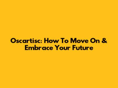 Oscartisc: How To Move On & Embrace Your Future
