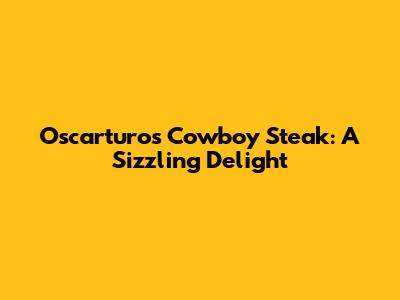 Oscarturo's Cowboy Steak: A Sizzling Delight