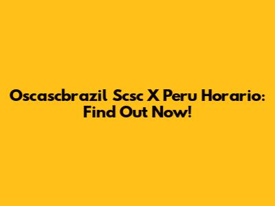Oscascbrazil Scsc X Peru Horario: Find Out Now!