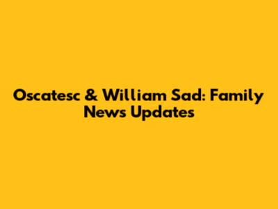 Oscatesc & William Sad: Family News Updates