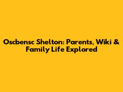 Oscbensc Shelton: Parents, Wiki & Family Life Explored
