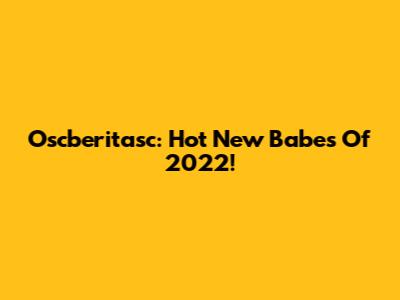 Oscberitasc: Hot New Babes Of 2022!