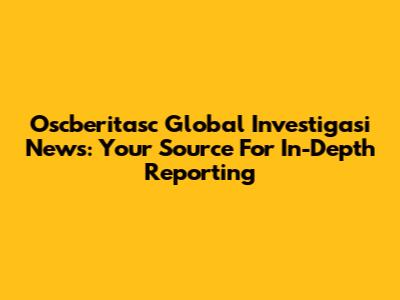 Oscberitasc Global Investigasi News: Your Source For In-Depth Reporting