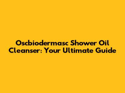 Oscbiodermasc Shower Oil Cleanser: Your Ultimate Guide
