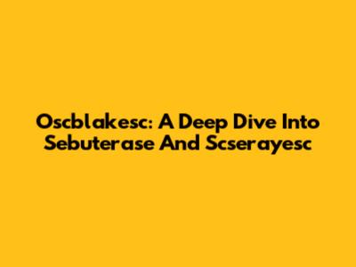 Oscblakesc: A Deep Dive Into Sebuterase And Scserayesc