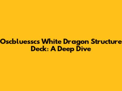 Oscbluessc's White Dragon Structure Deck: A Deep Dive