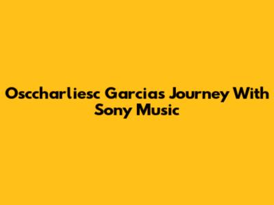 Osccharliesc Garcia's Journey With Sony Music