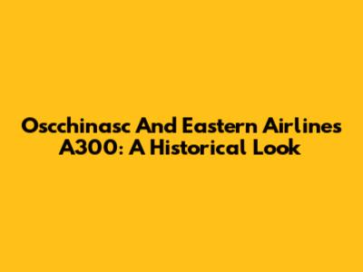Oscchinasc And Eastern Airlines A300: A Historical Look