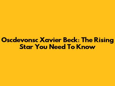 Oscdevonsc Xavier Beck: The Rising Star You Need To Know