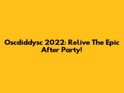 Oscdiddysc 2022: Relive The Epic After Party!
