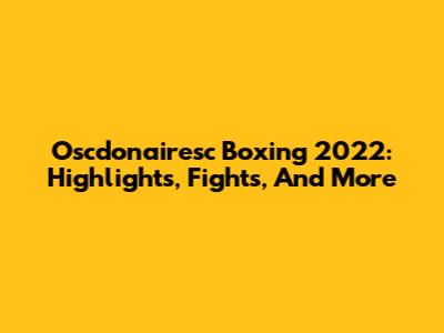 Oscdonairesc Boxing 2022: Highlights, Fights, And More