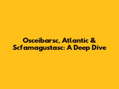Osceibarsc, Atlantic & Scfamagustasc: A Deep Dive