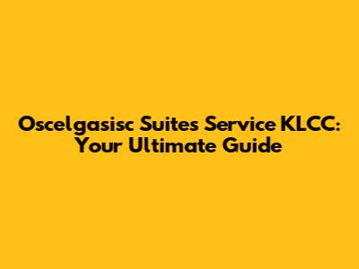 Oscelgasisc Suites Service KLCC: Your Ultimate Guide