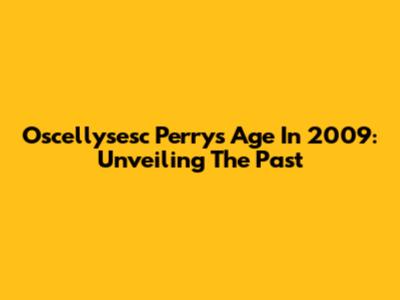 Oscellysesc Perry's Age In 2009: Unveiling The Past