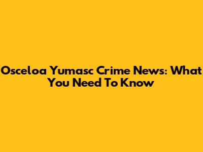Osceloa Yumasc Crime News: What You Need To Know