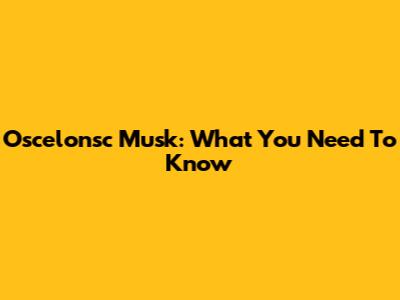 Oscelonsc Musk: What You Need To Know