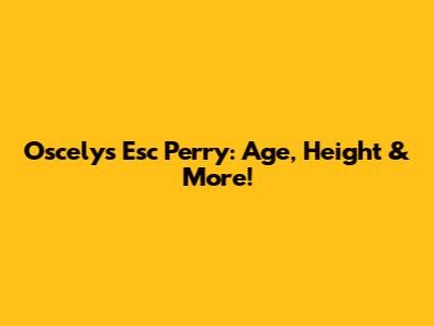 Oscelys Esc Perry: Age, Height & More!