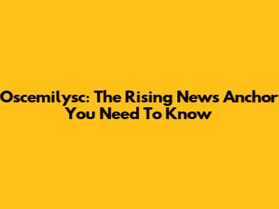 Oscemilysc: The Rising News Anchor You Need To Know