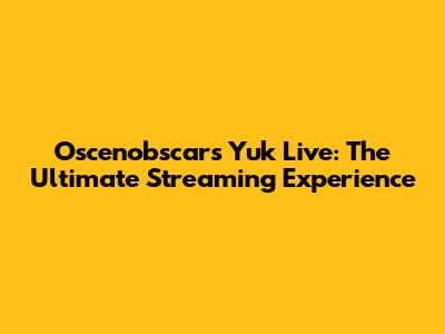Oscenobscars Yuk Live: The Ultimate Streaming Experience
