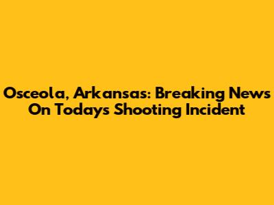 Osceola, Arkansas: Breaking News On Today's Shooting Incident