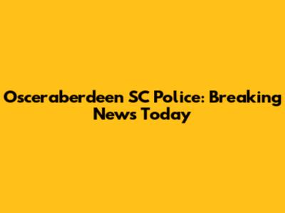Osceraberdeen SC Police: Breaking News Today