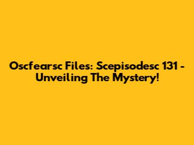 Oscfearsc Files: Scepisodesc 131 - Unveiling The Mystery!