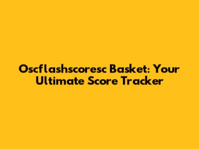 Oscflashscoresc Basket: Your Ultimate Score Tracker