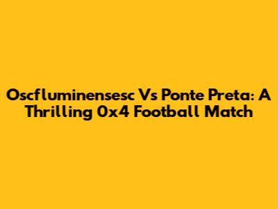Oscfluminensesc Vs Ponte Preta: A Thrilling 0x4 Football Match
