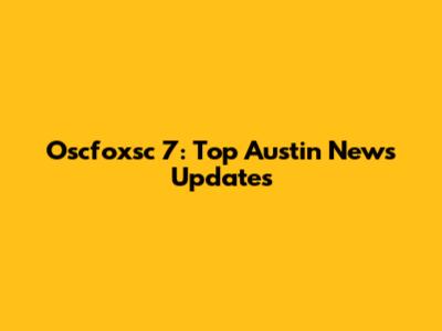 Oscfoxsc 7: Top Austin News Updates