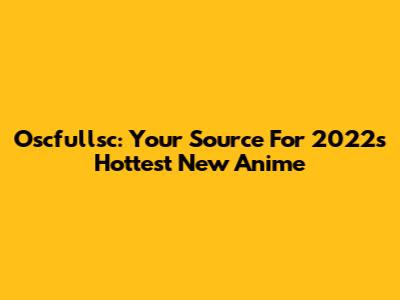 Oscfullsc: Your Source For 2022's Hottest New Anime