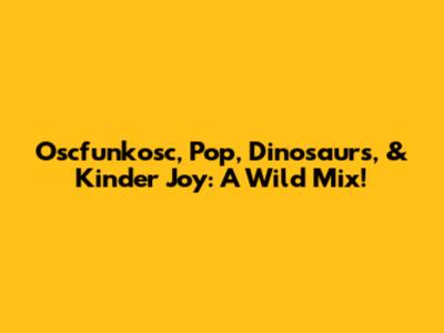 Oscfunkosc, Pop, Dinosaurs, & Kinder Joy: A Wild Mix!
