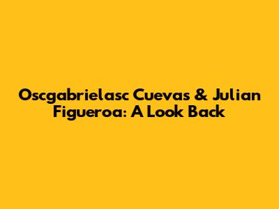 Oscgabrielasc Cuevas & Julian Figueroa: A Look Back