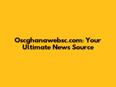 Oscghanawebsc.com: Your Ultimate News Source