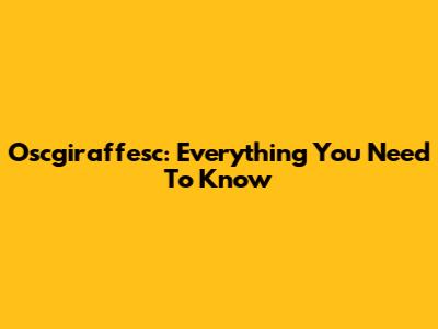 Oscgiraffesc: Everything You Need To Know