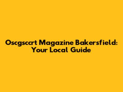 Oscgsccrt Magazine Bakersfield: Your Local Guide
