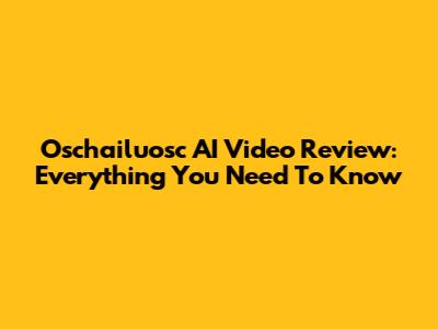 Oschailuosc AI Video Review: Everything You Need To Know