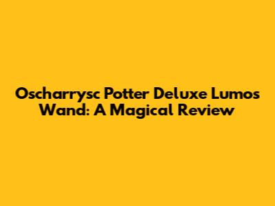 Oscharrysc Potter Deluxe Lumos Wand: A Magical Review