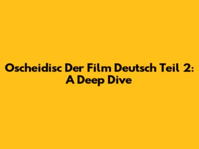 Oscheidisc Der Film Deutsch Teil 2: A Deep Dive
