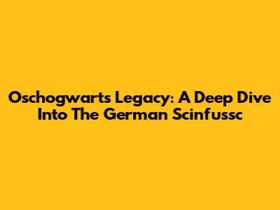 Oschogwarts Legacy: A Deep Dive Into The German Scinfussc