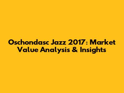 Oschondasc Jazz 2017: Market Value Analysis & Insights