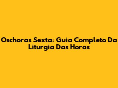 Oschoras Sexta: Guia Completo Da Liturgia Das Horas