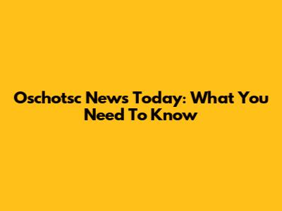 Oschotsc News Today: What You Need To Know