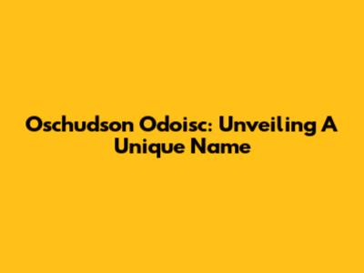 Oschudson Odoisc: Unveiling A Unique Name