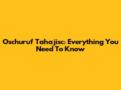 Oschuruf Tahajisc: Everything You Need To Know