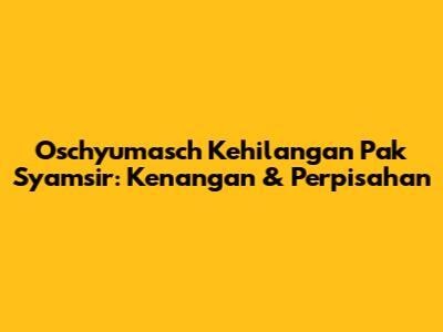 Oschyumasch Kehilangan Pak Syamsir: Kenangan & Perpisahan