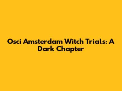 Osci Amsterdam Witch Trials: A Dark Chapter