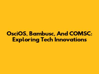 OsciOS, Bambusc, And COMSC: Exploring Tech Innovations